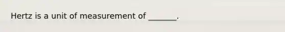 Hertz is a unit of measurement of _______.