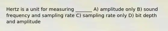 Hertz is a unit for measuring _______ A) amplitude only B) sound frequency and sampling rate C) sampling rate only D) bit depth and amplitude