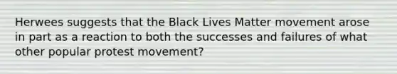 Herwees suggests that the Black Lives Matter movement arose in part as a reaction to both the successes and failures of what other popular protest movement?