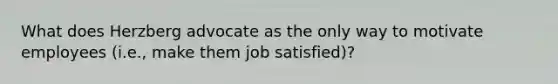 What does Herzberg advocate as the only way to motivate employees (i.e., make them job satisfied)?