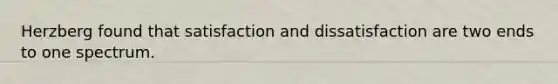 Herzberg found that satisfaction and dissatisfaction are two ends to one spectrum.