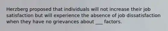 Herzberg proposed that individuals will not increase their job satisfaction but will experience the absence of job dissatisfaction when they have no grievances about ___ factors.