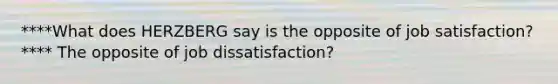 ****What does HERZBERG say is the opposite of job satisfaction?**** The opposite of job dissatisfaction?