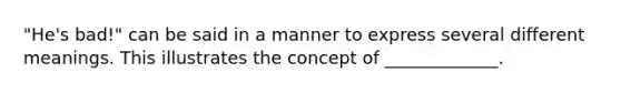 "He's bad!" can be said in a manner to express several different meanings. This illustrates the concept of _____________.