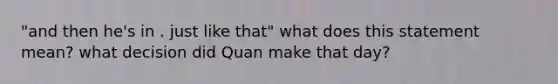 "and then he's in . just like that" what does this statement mean? what decision did Quan make that day?