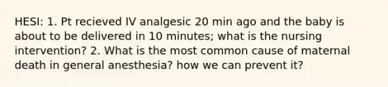 HESI: 1. Pt recieved IV analgesic 20 min ago and the baby is about to be delivered in 10 minutes; what is the nursing intervention? 2. What is the most common cause of maternal death in general anesthesia? how we can prevent it?