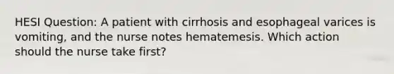 HESI Question: A patient with cirrhosis and esophageal varices is vomiting, and the nurse notes hematemesis. Which action should the nurse take first?