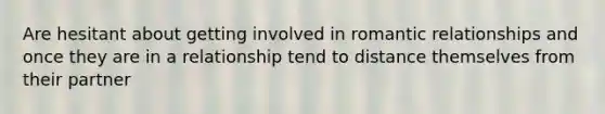 Are hesitant about getting involved in romantic relationships and once they are in a relationship tend to distance themselves from their partner