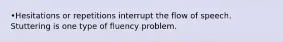 •Hesitations or repetitions interrupt the flow of speech. Stuttering is one type of fluency problem.