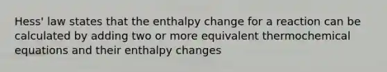 Hess' law states that the enthalpy change for a reaction can be calculated by adding two or more equivalent thermochemical equations and their enthalpy changes