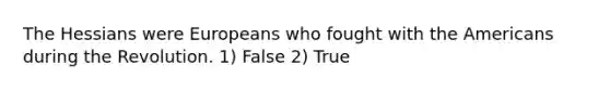 The Hessians were Europeans who fought with the Americans during the Revolution. 1) False 2) True