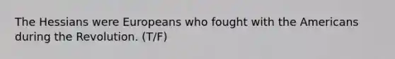The Hessians were Europeans who fought with the Americans during the Revolution. (T/F)