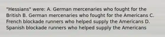 "Hessians" were: A. German mercenaries who fought for the British B. German mercenaries who fought for the Americans C. French blockade runners who helped supply the Americans D. Spanish blockade runners who helped supply the Americans