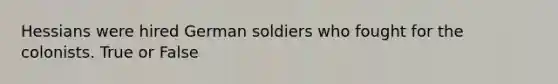 Hessians were hired German soldiers who fought for the colonists. True or False