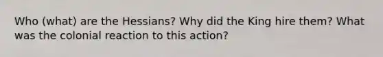 Who (what) are the Hessians? Why did the King hire them? What was the colonial reaction to this action?