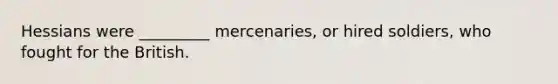 Hessians were _________ mercenaries, or hired soldiers, who fought for the British.