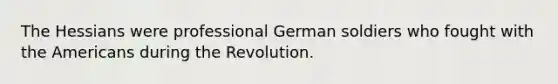 The Hessians were professional German soldiers who fought with the Americans during the Revolution.