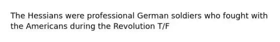 The Hessians were professional German soldiers who fought with the Americans during the Revolution T/F