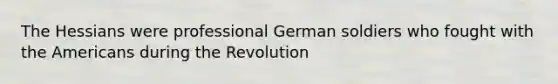 The Hessians were professional German soldiers who fought with the Americans during the Revolution