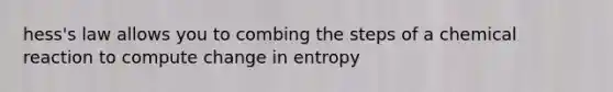 hess's law allows you to combing the steps of a chemical reaction to compute change in entropy