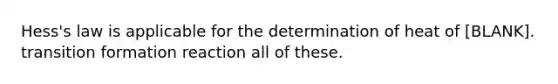 Hess's law is applicable for the determination of heat of [BLANK]. transition formation reaction all of these.