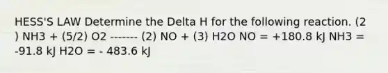 HESS'S LAW Determine the Delta H for the following reaction. (2 ) NH3 + (5/2) O2 ------- (2) NO + (3) H2O NO = +180.8 kJ NH3 = -91.8 kJ H2O = - 483.6 kJ