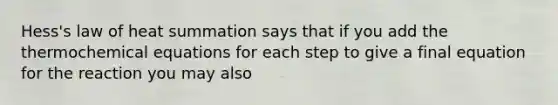 Hess's law of heat summation says that if you add the thermochemical equations for each step to give a final equation for the reaction you may also