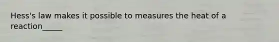 Hess's law makes it possible to measures the heat of a reaction_____