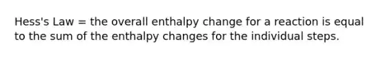 Hess's Law = the overall enthalpy change for a reaction is equal to the sum of the enthalpy changes for the individual steps.