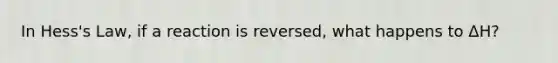 In Hess's Law, if a reaction is reversed, what happens to ΔH?