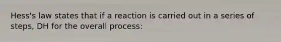 Hess's law states that if a reaction is carried out in a series of steps, DH for the overall process: