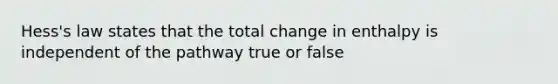 Hess's law states that the total change in enthalpy is independent of the pathway true or false