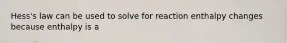 Hess's law can be used to solve for reaction enthalpy changes because enthalpy is a