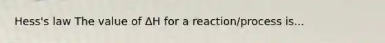 Hess's law The value of ΔH for a reaction/process is...