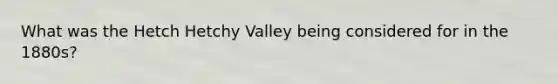 What was the Hetch Hetchy Valley being considered for in the 1880s?