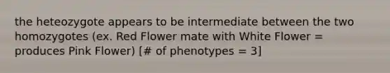 the heteozygote appears to be intermediate between the two homozygotes (ex. Red Flower mate with White Flower = produces Pink Flower) [# of phenotypes = 3]