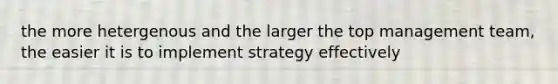 the more hetergenous and the larger the top management team, the easier it is to implement strategy effectively