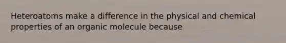 Heteroatoms make a difference in the physical and chemical properties of an organic molecule because