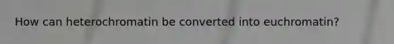 How can heterochromatin be converted into euchromatin?
