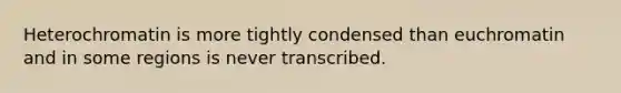 Heterochromatin is more tightly condensed than euchromatin and in some regions is never transcribed.