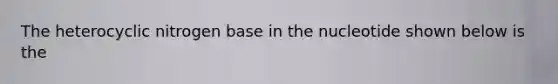 The heterocyclic nitrogen base in the nucleotide shown below is the