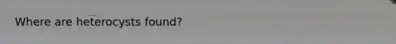 Where are heterocysts found?