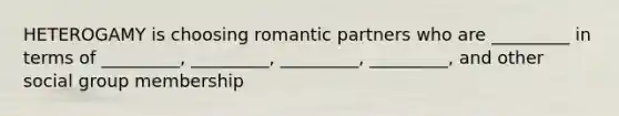 HETEROGAMY is choosing romantic partners who are _________ in terms of _________, _________, _________, _________, and other social group membership