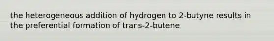 the heterogeneous addition of hydrogen to 2-butyne results in the preferential formation of trans-2-butene