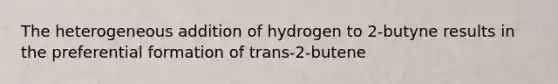 The heterogeneous addition of hydrogen to 2-butyne results in the preferential formation of trans-2-butene