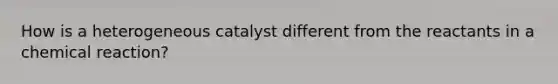 How is a heterogeneous catalyst different from the reactants in a chemical reaction?