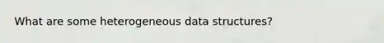 What are some heterogeneous data structures?