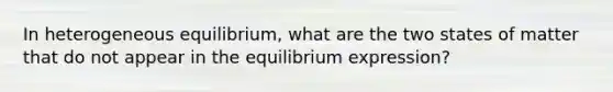 In heterogeneous equilibrium, what are the two states of matter that do not appear in the equilibrium expression?