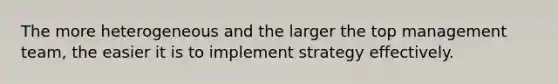 The more heterogeneous and the larger the top management team, the easier it is to implement strategy effectively.