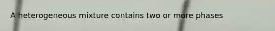 A heterogeneous mixture contains two or more phases